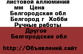 листовой аллюминий 02мм › Цена ­ 3 000 - Белгородская обл., Белгород г. Хобби. Ручные работы » Другое   . Белгородская обл.